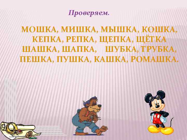 Проверяем. МОШКА, МИШКА, МЫШКА, КОШКА, КЕПКА, РЕПКА, ЩЁТКА ШАШКА, ШАПКА, ШУБКА, ТРУБКА, ПЕШКА, ПУШКА,