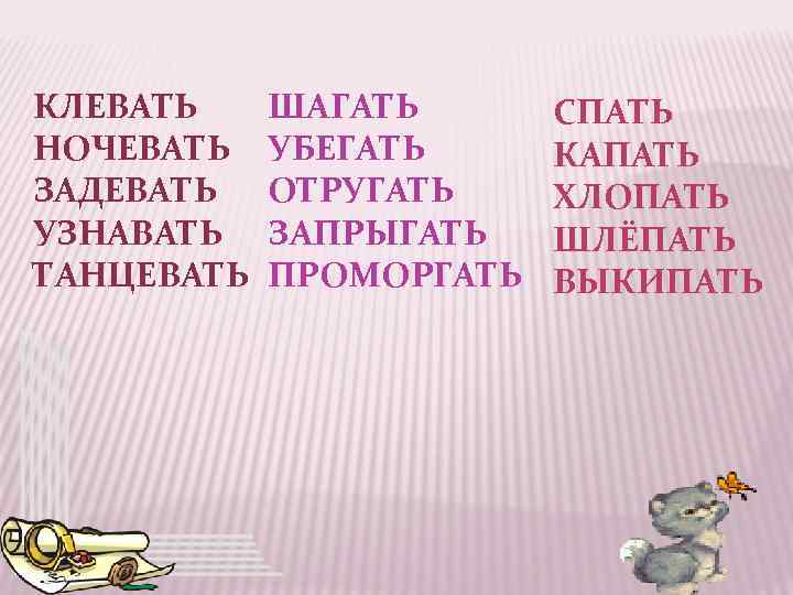 КЛЕВАТЬ НОЧЕВАТЬ ЗАДЕВАТЬ УЗНАВАТЬ ТАНЦЕВАТЬ ШАГАТЬ УБЕГАТЬ ОТРУГАТЬ ЗАПРЫГАТЬ ПРОМОРГАТЬ СПАТЬ КАПАТЬ ХЛОПАТЬ ШЛЁПАТЬ