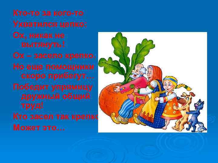 Кто-то за кого-то Ухватился цепко: Ох, никак не вытянуть! Ох – засело крепко. Но