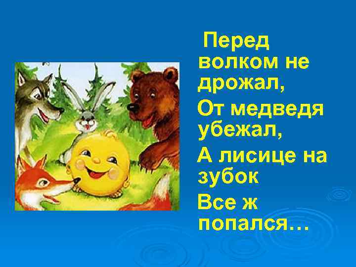 Перед волком не дрожал, От медведя убежал, А лисице на зубок Все ж попался…