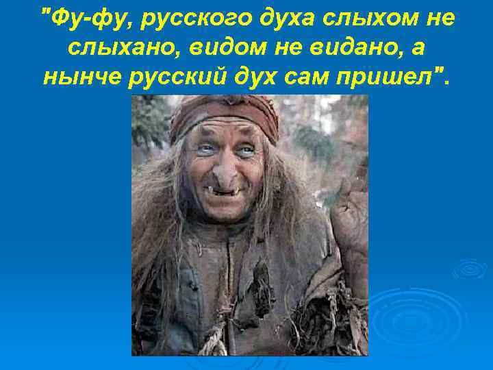 "Фу-фу, русского духа слыхом не слыхано, видом не видано, а нынче русский дух сам