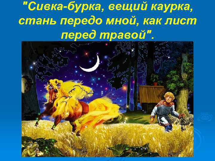 "Сивка-бурка, вещий каурка, стань передо мной, как лист перед травой". 