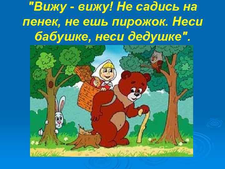 "Вижу - вижу! Не садись на пенек, не ешь пирожок. Неси бабушке, неси дедушке".