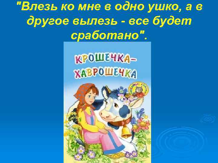 "Влезь ко мне в одно ушко, а в другое вылезь - все будет сработано".