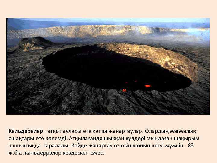 Кальдералар –атқылаулары өте қатты жанартаулар. Олардың магмалық ошақтары өте көлемді. Атқылағанда шыққан күлдері мыңдаған
