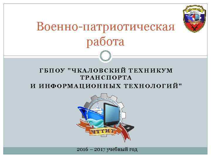 Военно-патриотическая работа ГБПОУ "ЧКАЛОВСКИЙ ТЕХНИКУМ ТРАНСПОРТА И ИНФОРМАЦИОННЫХ ТЕХНОЛОГИЙ" 2016 – 2017 учебный год