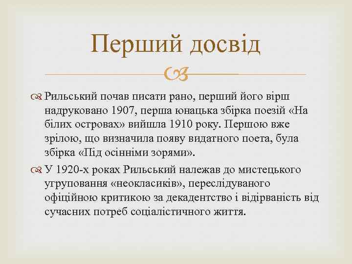 Перший досвід Рильський почав писати рано, перший його вірш надруковано 1907, перша юнацька збірка