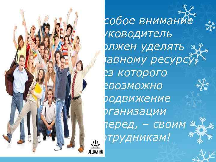 Особое внимание руководитель должен уделять главному ресурсу, без которого невозможно продвижение организации вперед, –