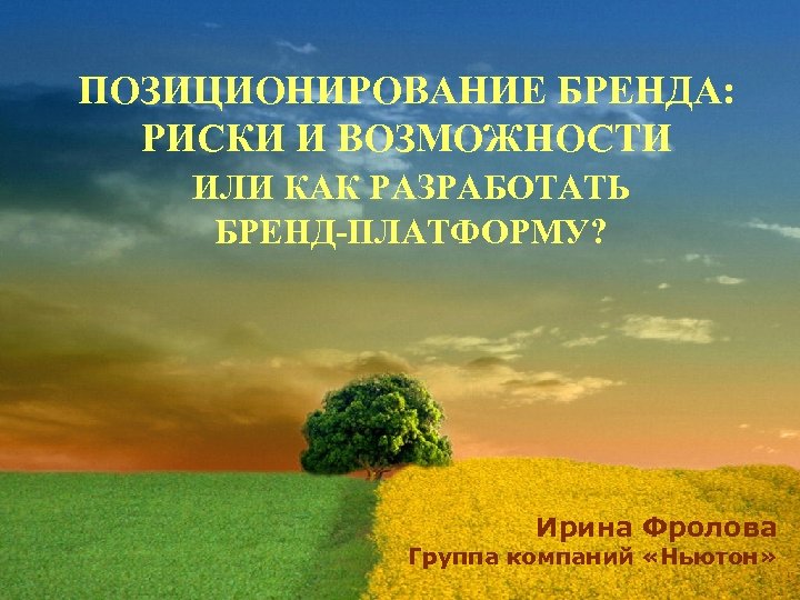 ПОЗИЦИОНИРОВАНИЕ БРЕНДА: РИСКИ И ВОЗМОЖНОСТИ ИЛИ КАК РАЗРАБОТАТЬ БРЕНД-ПЛАТФОРМУ? Ирина Фролова Группа компаний «Ньютон»