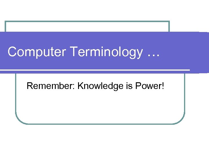 Computer Terminology … Remember: Knowledge is Power! 