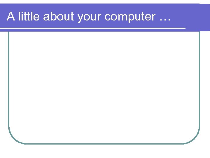 A little about your computer … 