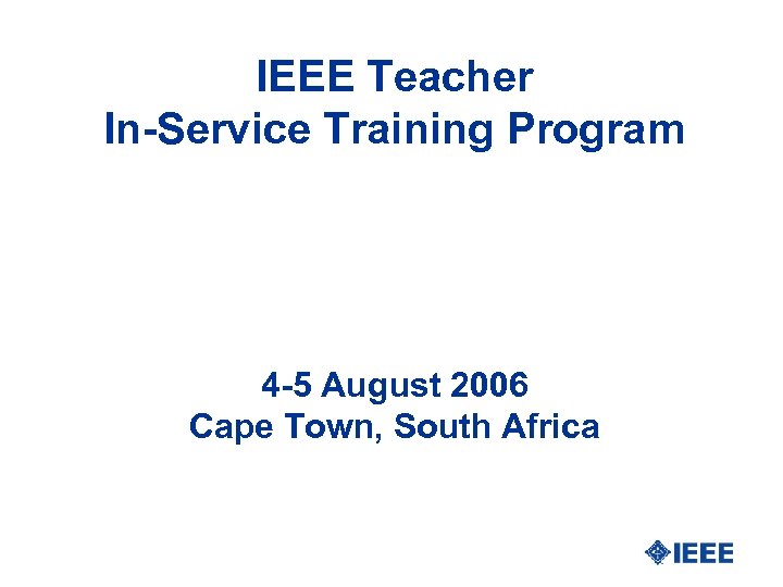 IEEE Teacher In-Service Training Program 4 -5 August 2006 Cape Town, South Africa 
