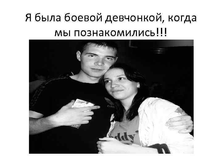 Я была боевой девчонкой, когда мы познакомились!!! 