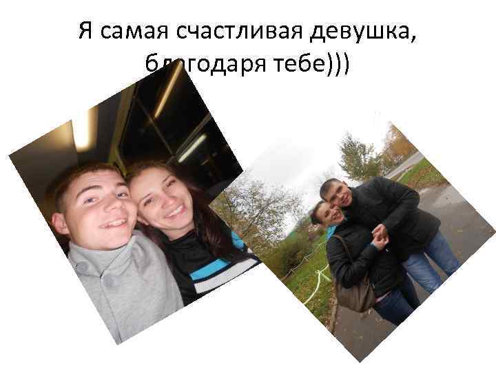 Я самая счастливая девушка, благодаря тебе))) 