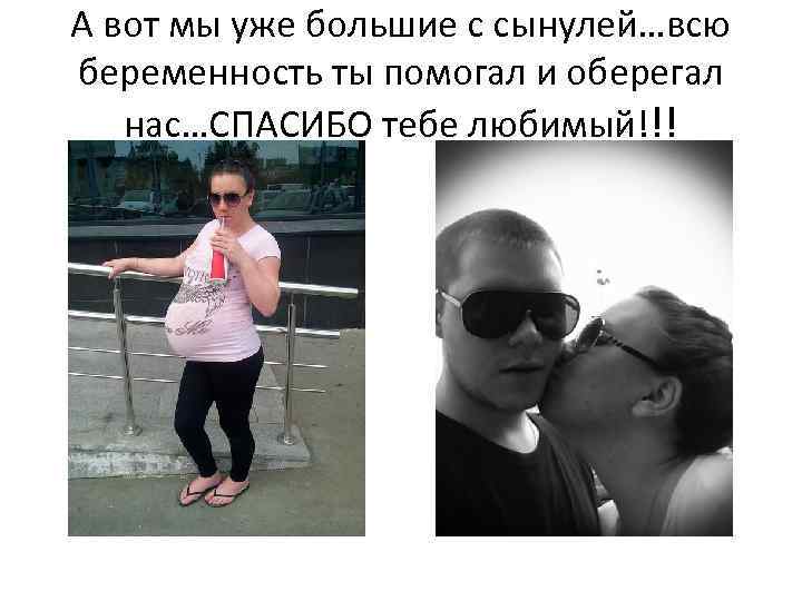 А вот мы уже большие с сынулей…всю беременность ты помогал и оберегал нас…СПАСИБО тебе