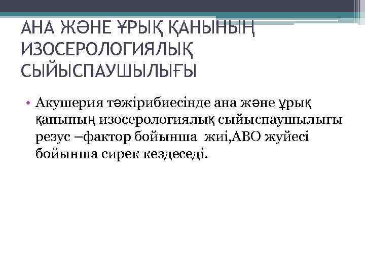 АНА ЖӘНЕ ҰРЫҚ ҚАНЫНЫҢ ИЗОСЕРОЛОГИЯЛЫҚ СЫЙЫСПАУШЫЛЫҒЫ • Акушерия тәжірибиесінде ана және ұрық қанының изосерологиялық