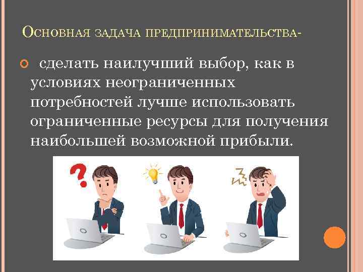 ОСНОВНАЯ ЗАДАЧА ПРЕДПРИНИМАТЕЛЬСТВА сделать наилучший выбор, как в условиях неограниченных потребностей лучше использовать ограниченные