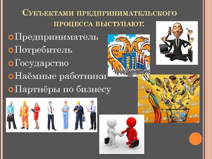 СУБЪЕКТАМИ ПРЕДПРИНИМАТЕЛЬСКОГО ПРОЦЕССА ВЫСТУПАЮТ: Предприниматель Потребитель Государство Наёмные работники Партнёры по бизнесу 