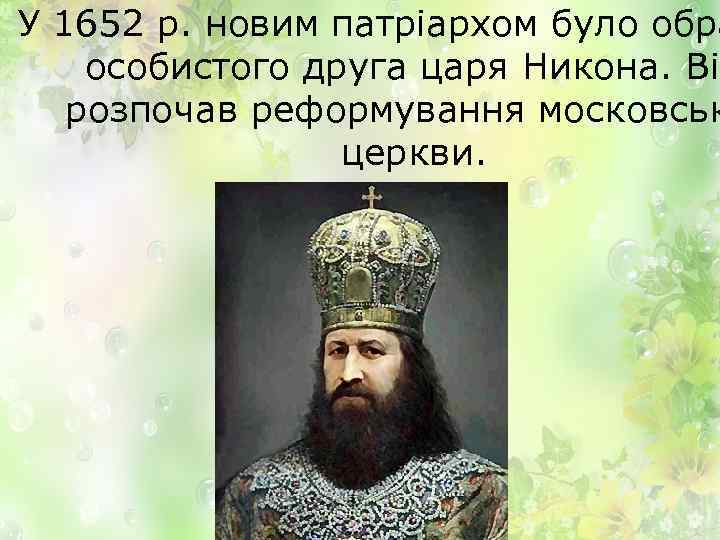 У 1652 р. новим патріархом було обра особистого друга царя Никона. Він розпочав реформування