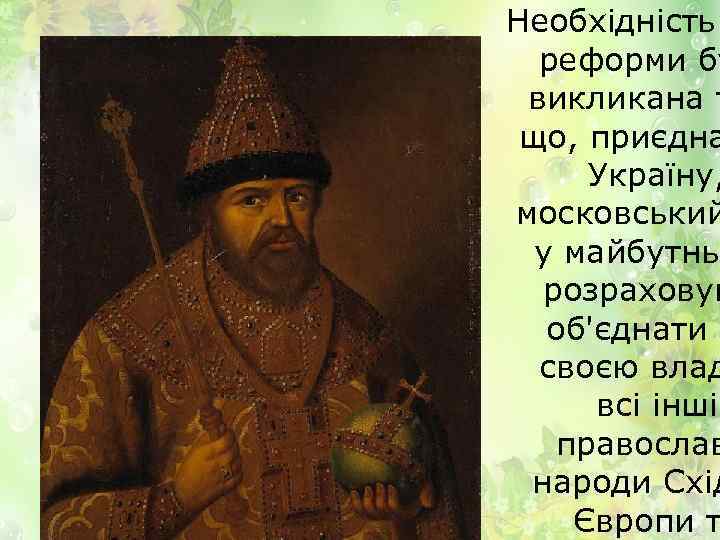 Необхідність реформи бу викликана т що, приєдна Україну, московський у майбутньо розраховув об'єднати п