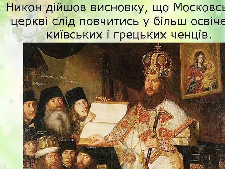 Никон дійшов висновку, що Московсь церкві слід повчитись у більш освіче київських і грецьких