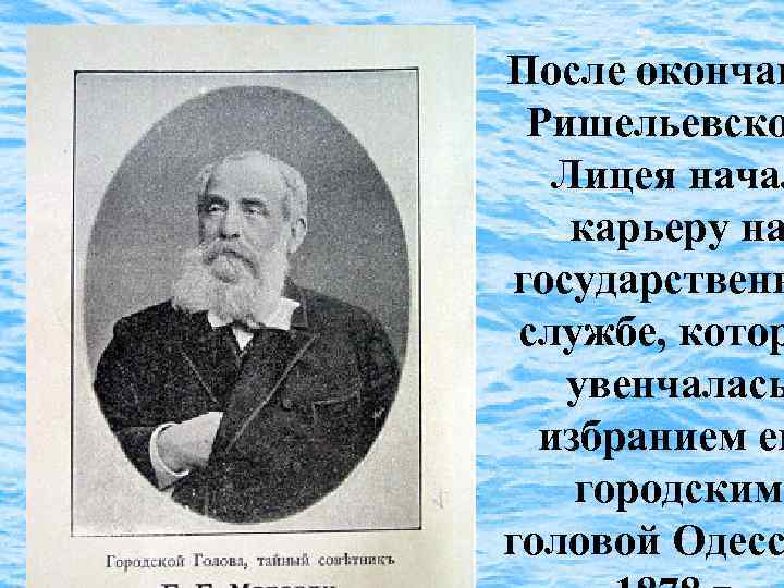 После окончан Ришельевско Лицея начал карьеру на государственн службе, котор увенчалась избранием ег городским