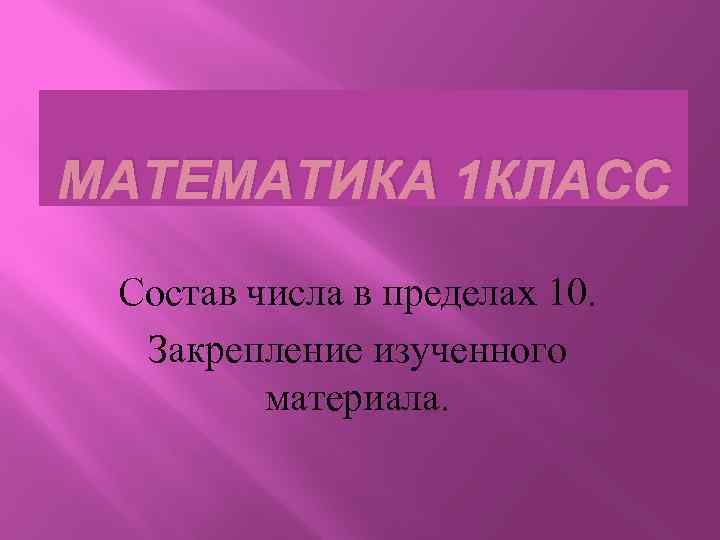 МАТЕМАТИКА 1 КЛАСС Состав числа в пределах 10. Закрепление изученного материала. 