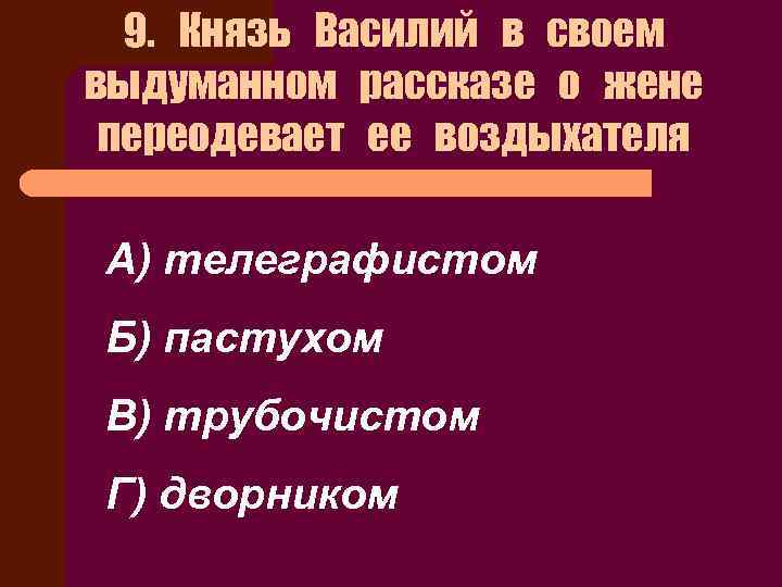 9. Князь Василий в своем выдуманном рассказе о жене переодевает ее воздыхателя А) телеграфистом