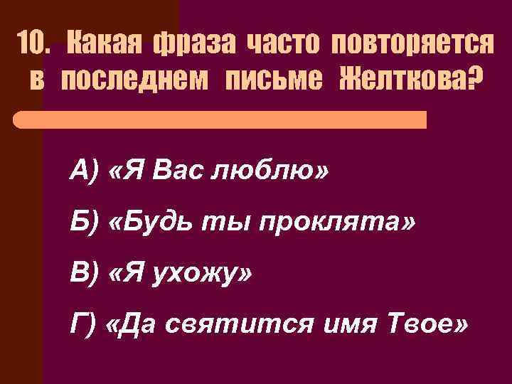 10. Какая фраза часто повторяется в последнем письме Желткова? А) «Я Вас люблю» Б)