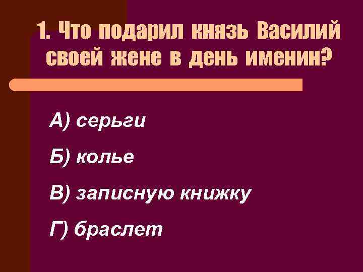 1. Что подарил князь Василий своей жене в день именин? А) серьги Б) колье