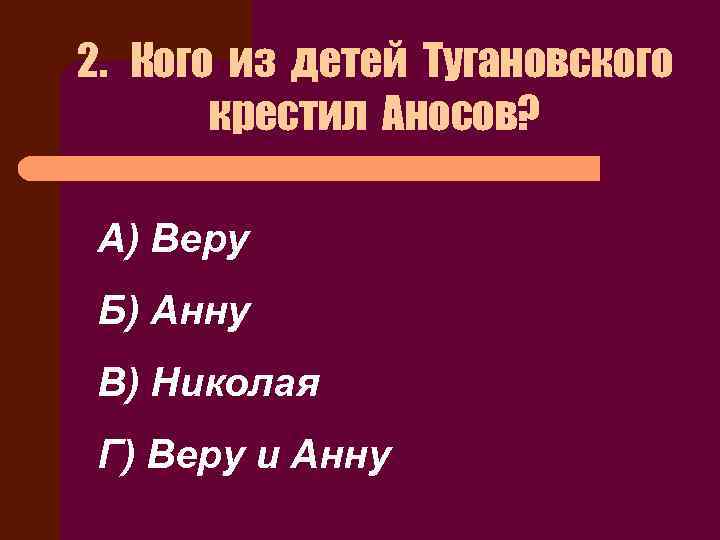 2. Кого из детей Тугановского крестил Аносов? А) Веру Б) Анну В) Николая Г)