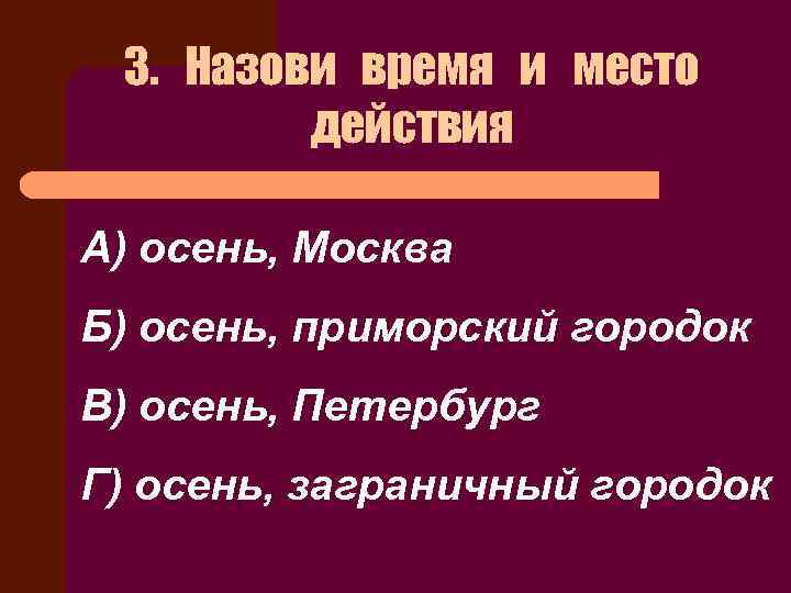 3. Назови время и место действия А) осень, Москва Б) осень, приморский городок В)