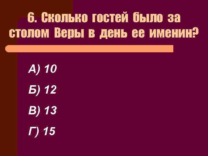 6. Сколько гостей было за столом Веры в день ее именин? А) 10 Б)