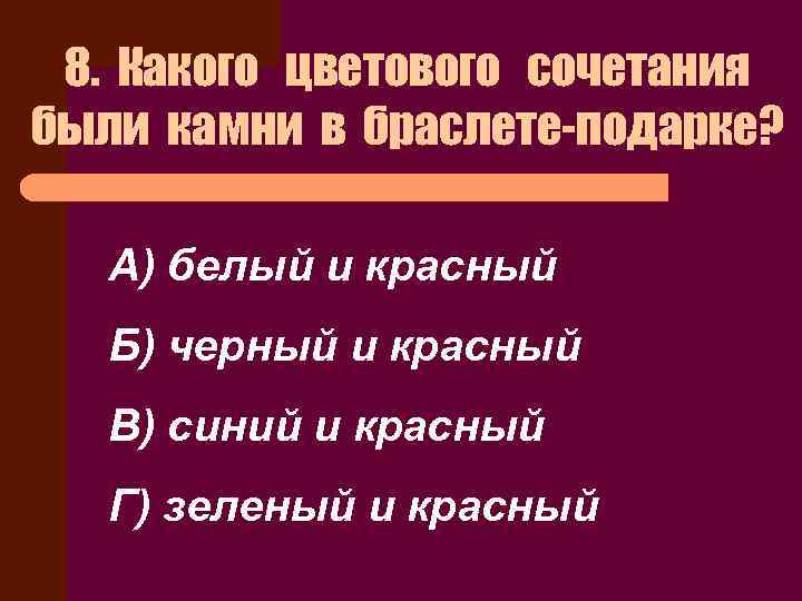 8. Какого цветового сочетания были камни в браслете-подарке? А) белый и красный Б) черный