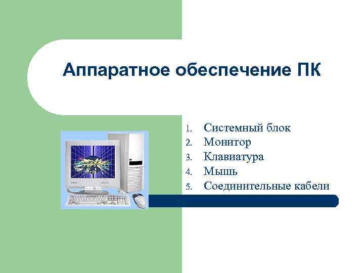 Аппаратное обеспечение ПК 1. 2. 3. 4. 5. Системный блок Монитор Клавиатура Мышь Соединительные