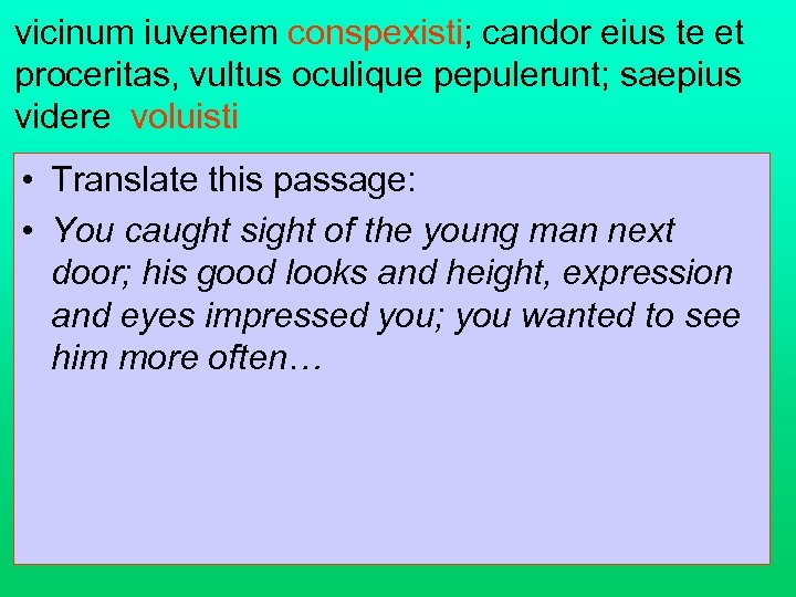 vicinum iuvenem conspexisti; candor eius te et proceritas, vultus oculique pepulerunt; saepius videre voluisti