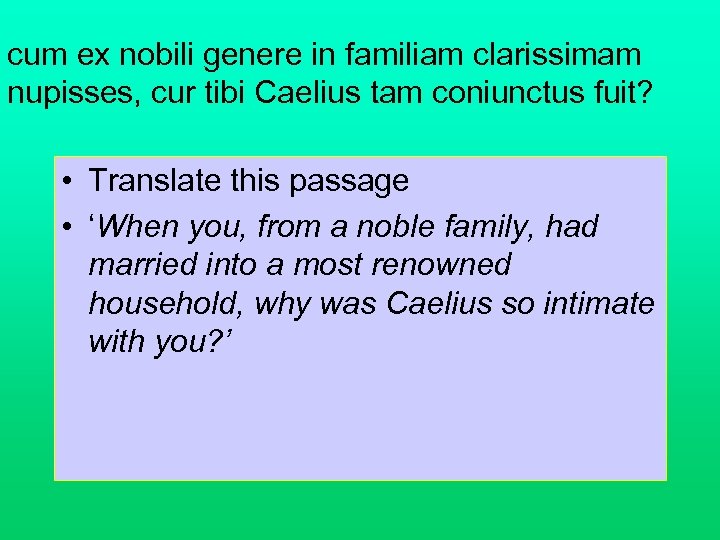 cum ex nobili genere in familiam clarissimam nupisses, cur tibi Caelius tam coniunctus fuit?