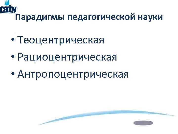 Парадигмы педагогической науки • Теоцентрическая • Рациоцентрическая • Антропоцентрическая 