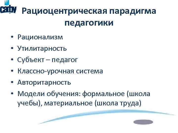 Рациоцентрическая парадигма педагогики • • • Рационализм Утилитарность Субъект – педагог Классно-урочная система Авторитарность