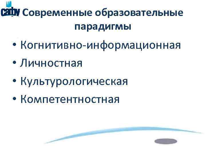 Современные образовательные парадигмы • Когнитивно-информационная • Личностная • Культурологическая • Компетентностная 