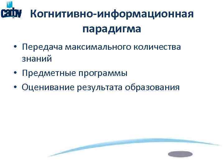 Когнитивно-информационная парадигма • Передача максимального количества знаний • Предметные программы • Оценивание результата образования