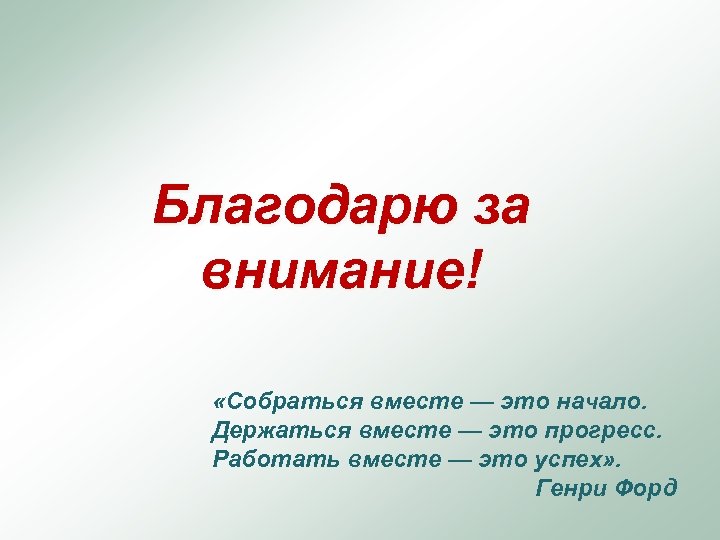 Благодарю за внимание! «Собраться вместе — это начало. Держаться вместе — это прогресс. Работать