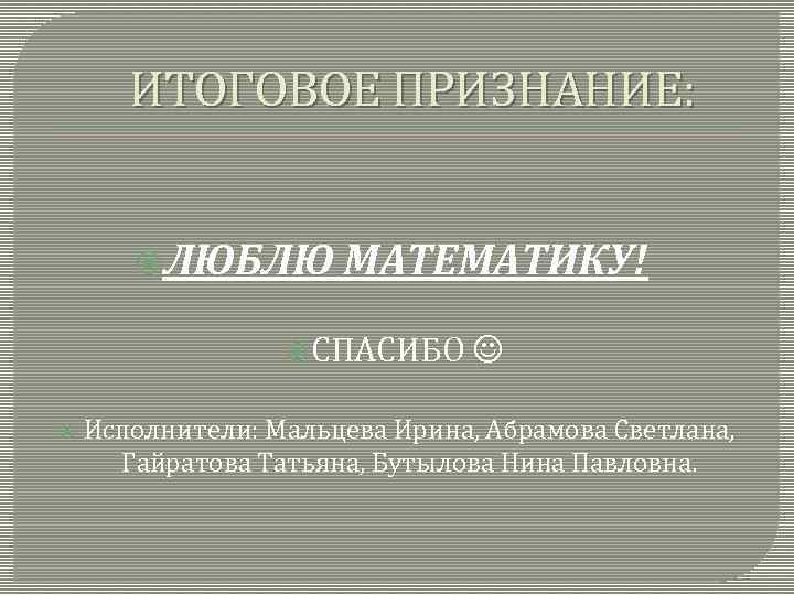 ИТОГОВОЕ ПРИЗНАНИЕ: ЛЮБЛЮ МАТЕМАТИКУ! СПАСИБО Исполнители: Мальцева Ирина, Абрамова Светлана, Гайратова Татьяна, Бутылова Нина
