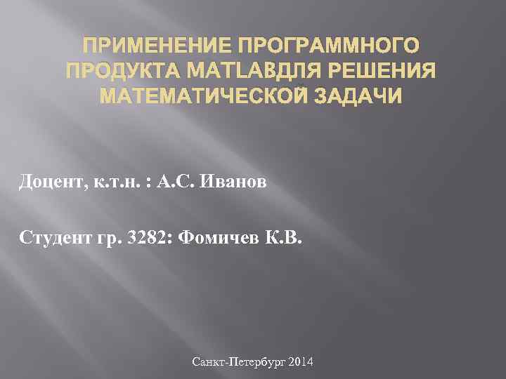 ПРИМЕНЕНИЕ ПРОГРАММНОГО ПРОДУКТА MATLABДЛЯ РЕШЕНИЯ МАТЕМАТИЧЕСКОЙ ЗАДАЧИ Доцент, к. т. н. : А. С.