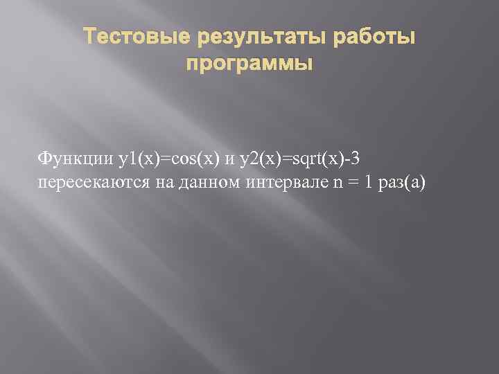 Тестовые результаты работы программы Функции y 1(x)=cos(x) и y 2(x)=sqrt(x)-3 пересекаются на данном интервале