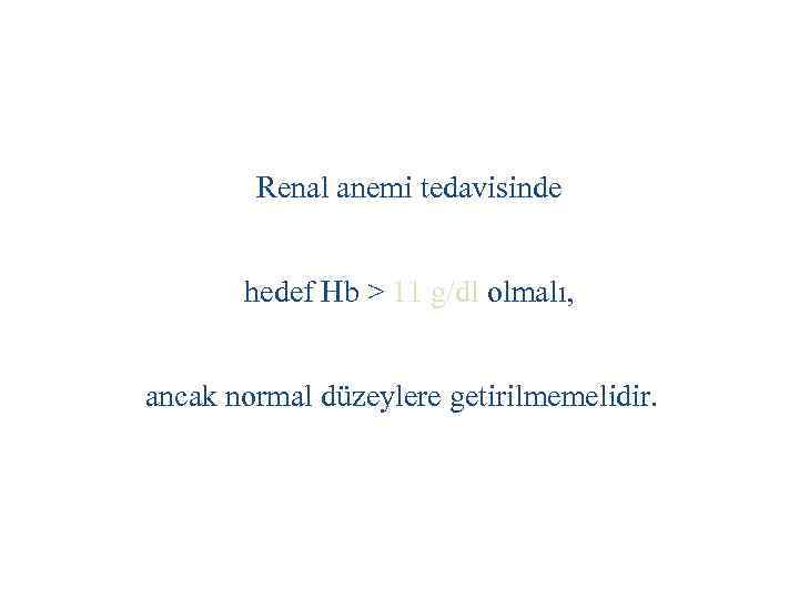 Renal anemi tedavisinde hedef Hb > 11 g/dl olmalı, ancak normal düzeylere getirilmemelidir. 