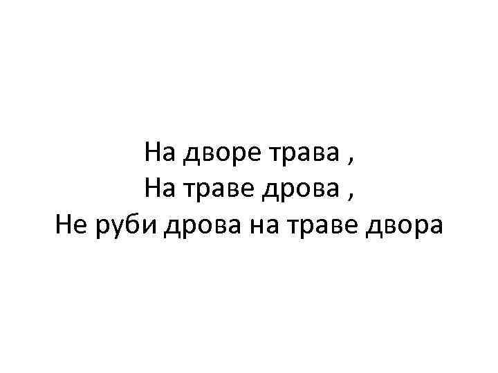 На дворе трава , На траве дрова , Не руби дрова на траве двора