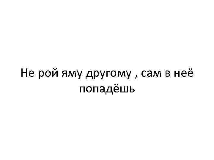 Не рой другому яму. Не Рой другому яму сам в нее. Не Рой яму другому сам попадешь. Не копай яму другому сам в нее попадешь. Пословица не Рой другому яму сам в нее попадешь.