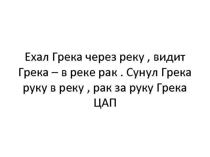 Ехал Грека через реку , видит Грека – в реке рак. Сунул Грека руку