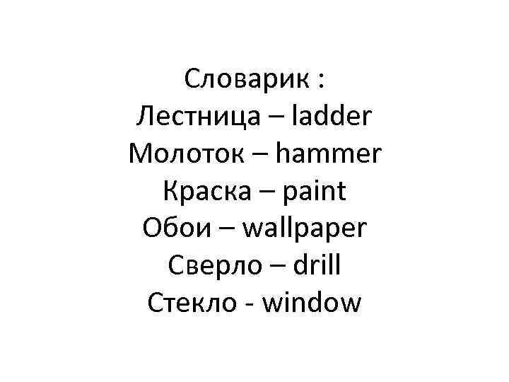 Словарик : Лестница – ladder Молоток – hammer Краска – paint Обои – wallpaper